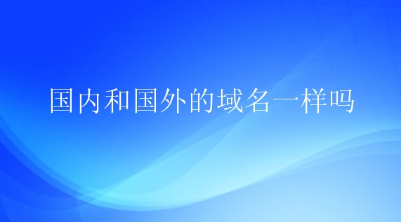 国内和国外的域名一样吗？选择哪地方的域名好？