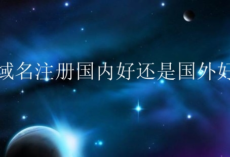 域名注册国内好还是国外好？国内和国外的域名有何不同？