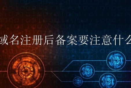 域名注册后备案要注意什么？有哪些常见问题？