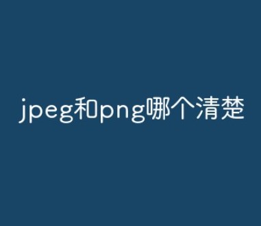 jpeg清楚吗？jpeg和png哪个清楚