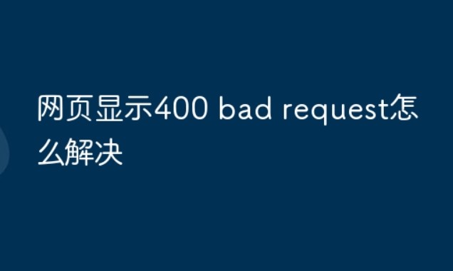 网页400 bad request是什么意思？网页显示400 bad request怎么解决